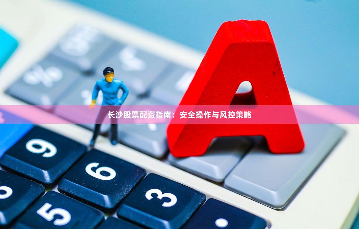 长沙股票配资指南：安全操作与风控策略