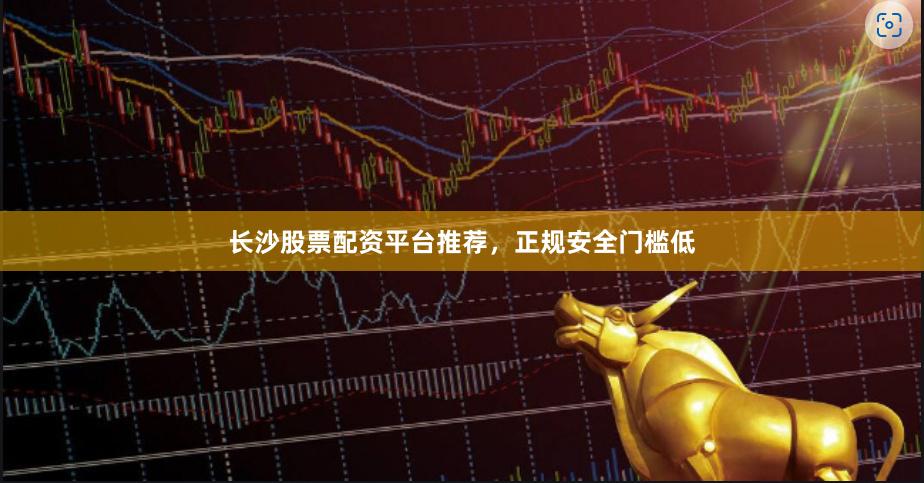 长沙股票配资平台推荐，正规安全门槛低