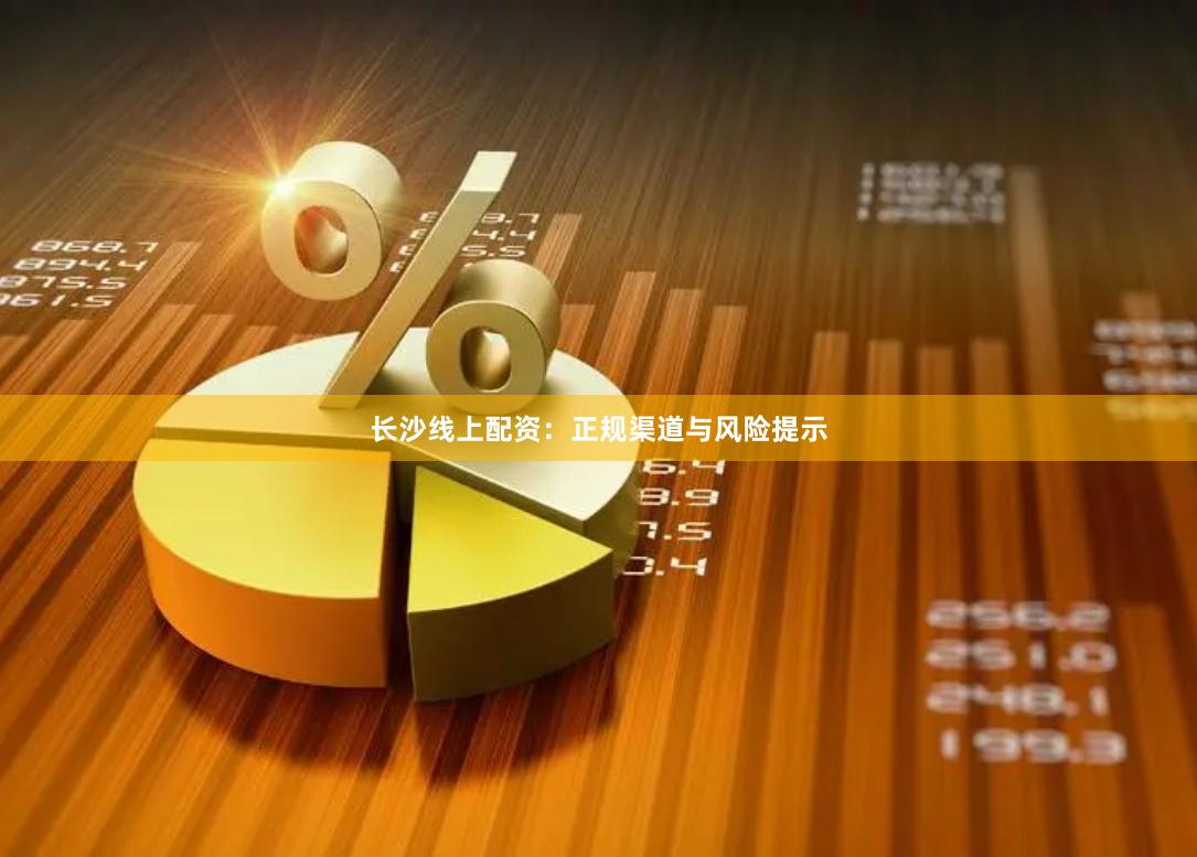 长沙线上配资：正规渠道与风险提示