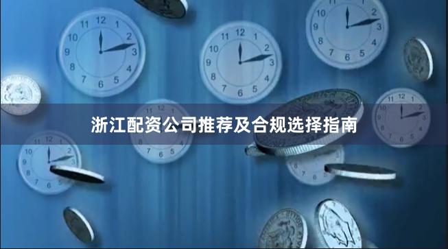 浙江配资公司推荐及合规选择指南