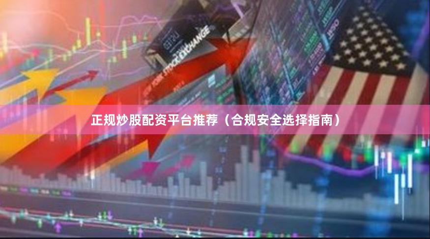 正规炒股配资平台推荐（合规安全选择指南）