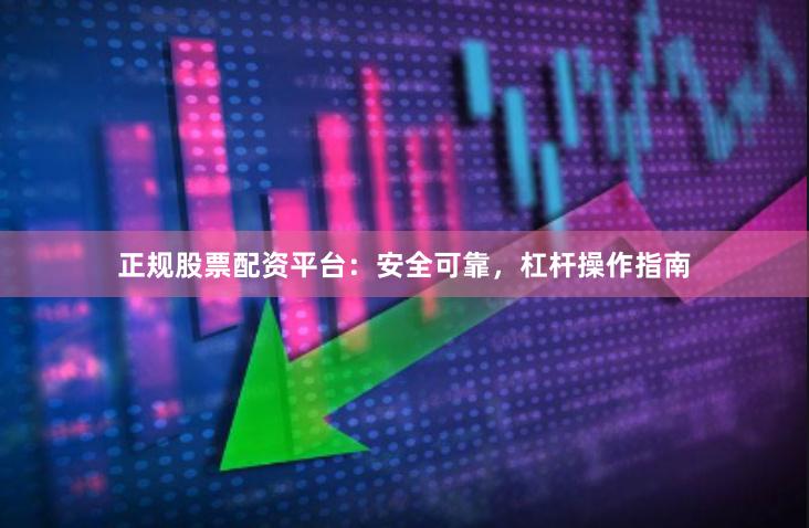 正规股票配资平台：安全可靠，杠杆操作指南