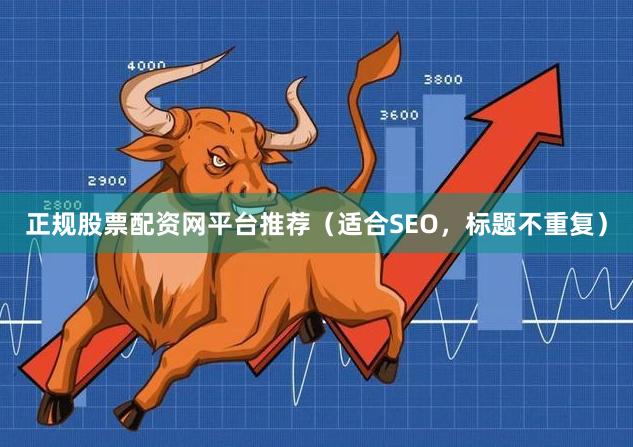 正规股票配资网平台推荐（适合SEO，标题不重复）