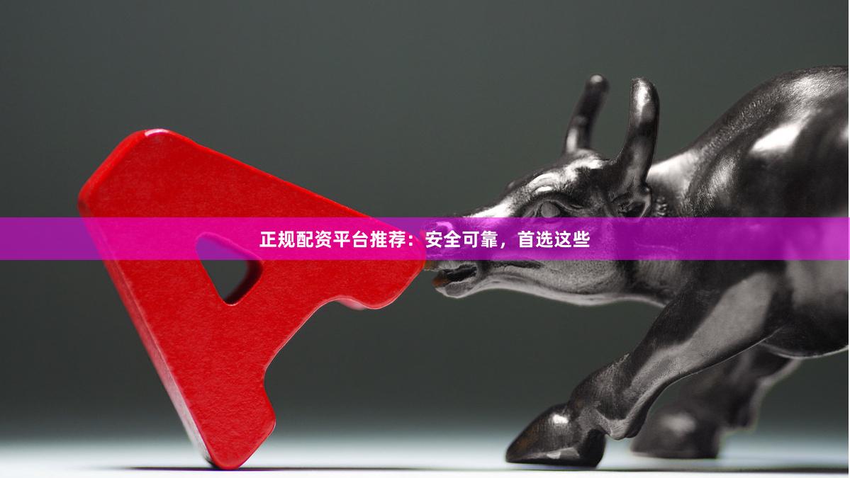 正规配资平台推荐：安全可靠，首选这些