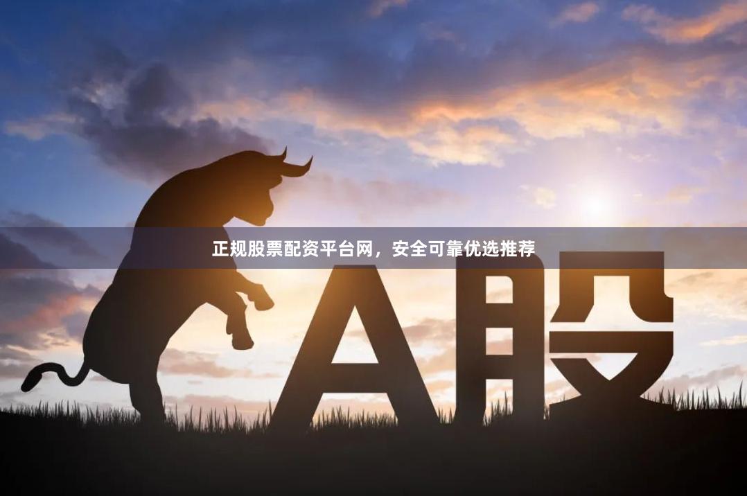 正规股票配资平台网，安全可靠优选推荐