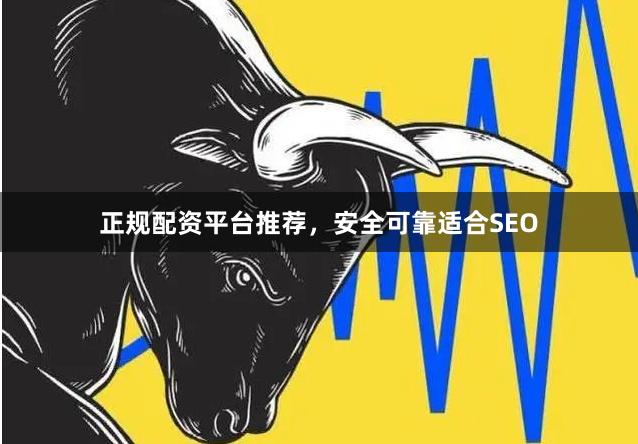 正规配资平台推荐，安全可靠适合SEO