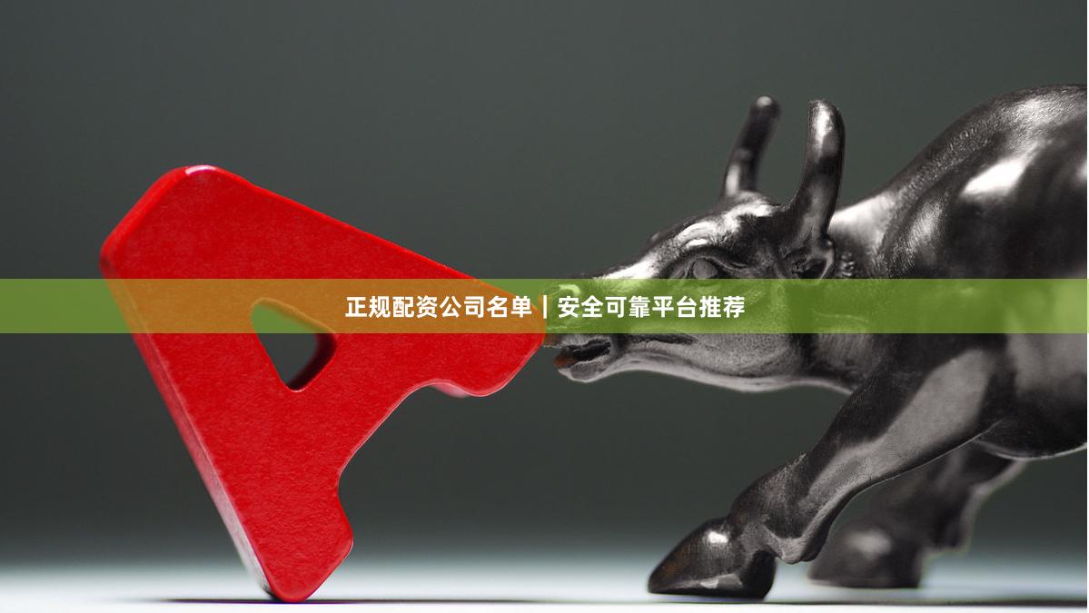 正规配资公司名单｜安全可靠平台推荐