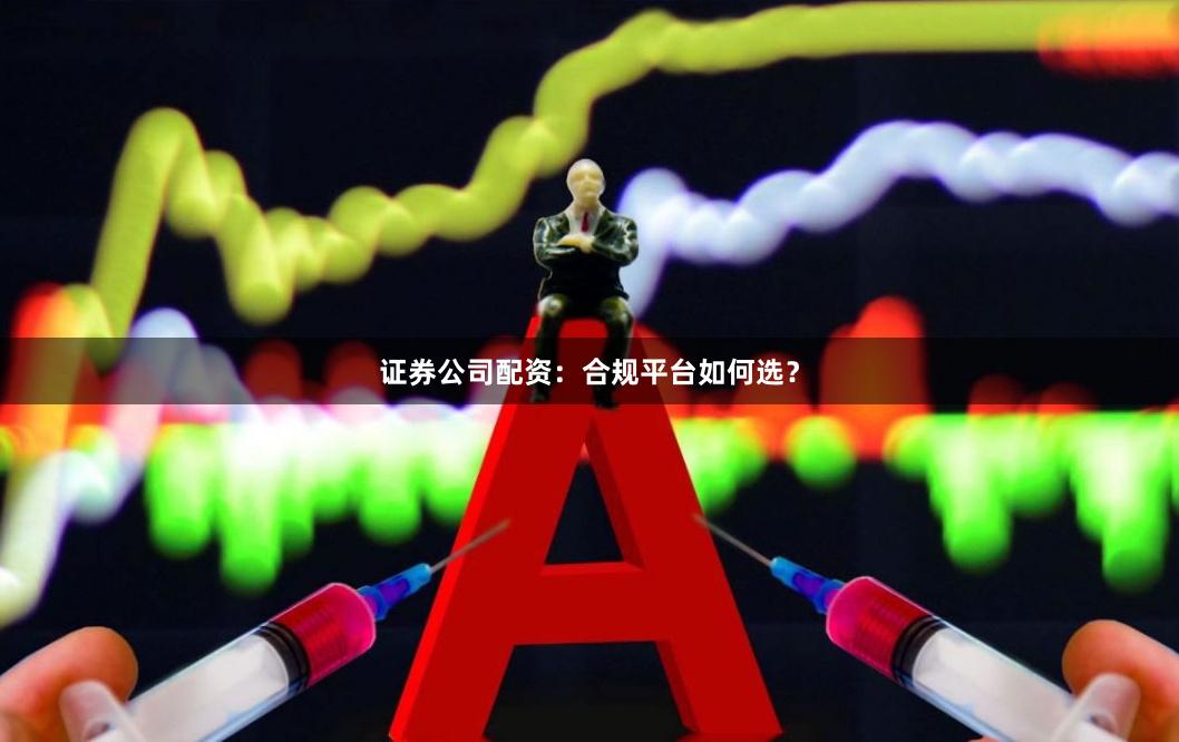 证券公司配资：合规平台如何选？
