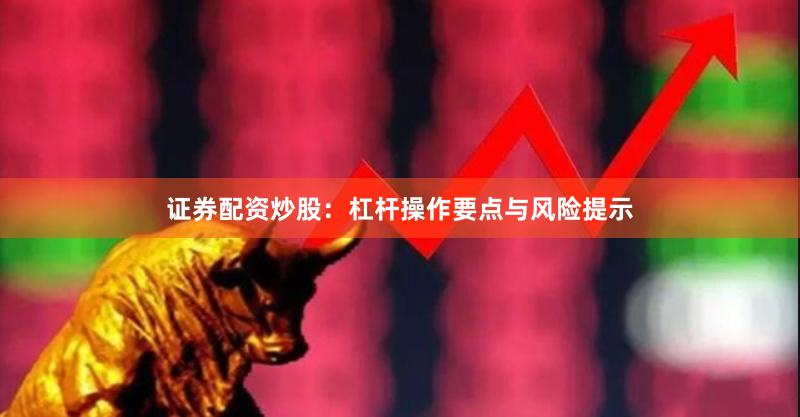 证券配资炒股：杠杆操作要点与风险提示