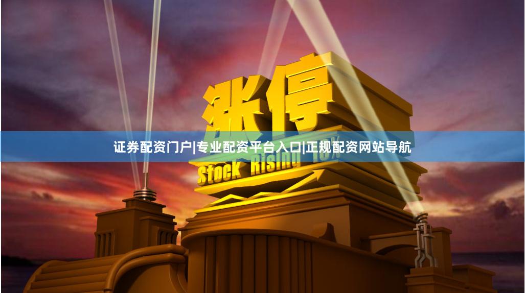 证券配资门户|专业配资平台入口|正规配资网站导航