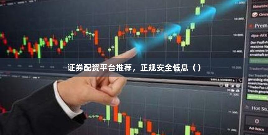 证券配资平台推荐，正规安全低息（）