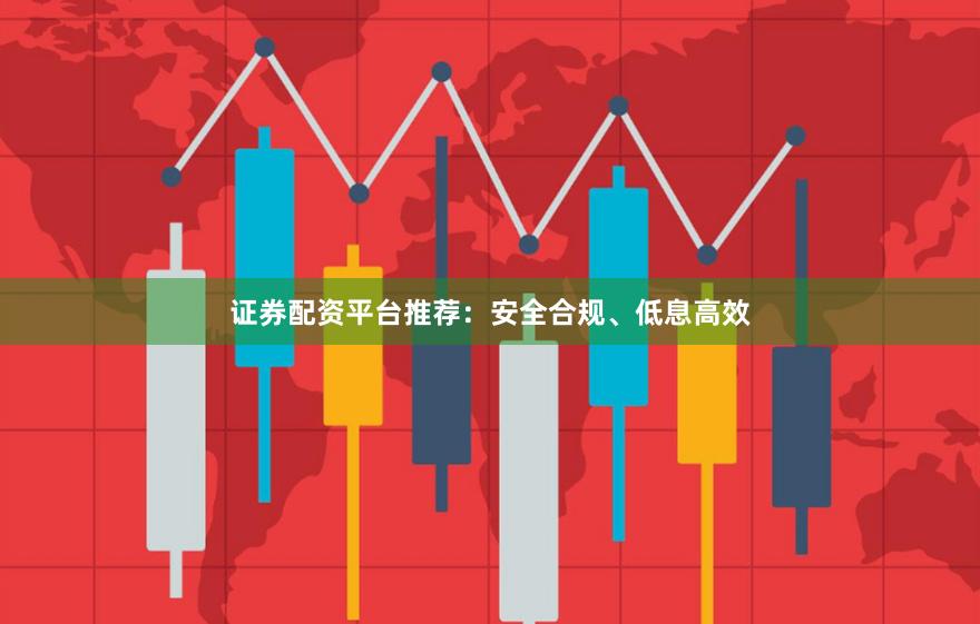 证券配资平台推荐：安全合规、低息高效
