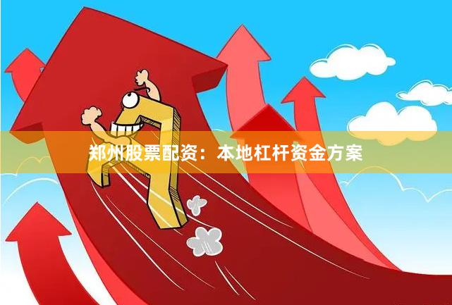 郑州股票配资：本地杠杆资金方案