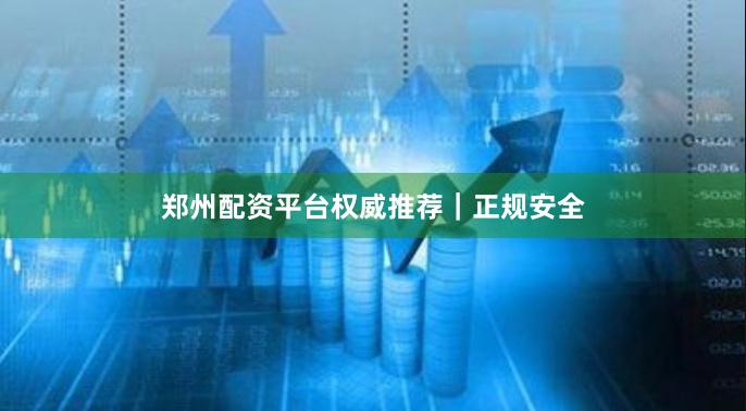 郑州配资平台权威推荐｜正规安全