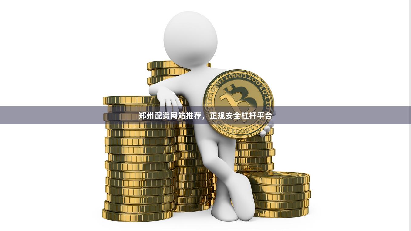 郑州配资网站推荐，正规安全杠杆平台