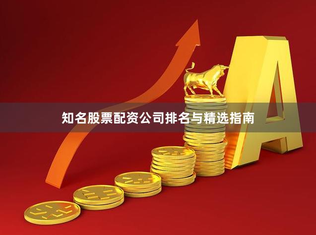 知名股票配资公司排名与精选指南
