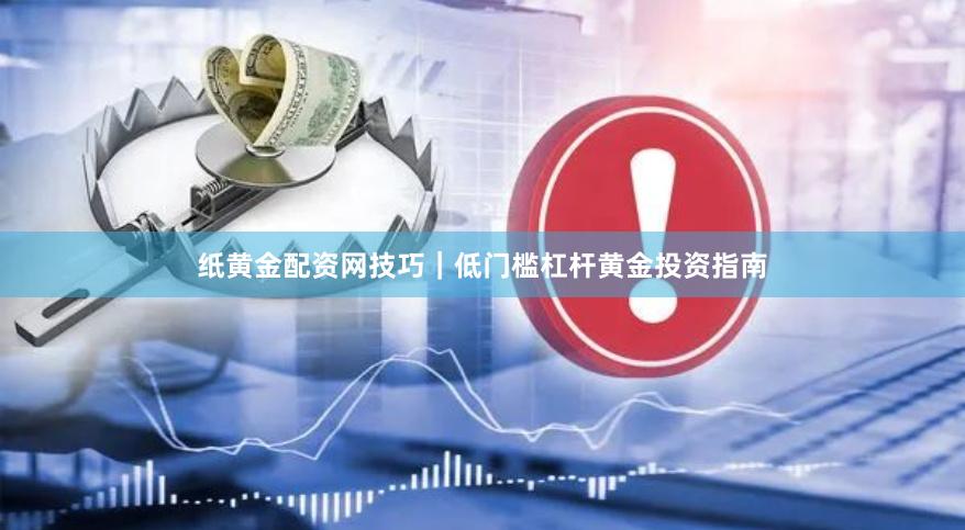 纸黄金配资网技巧｜低门槛杠杆黄金投资指南