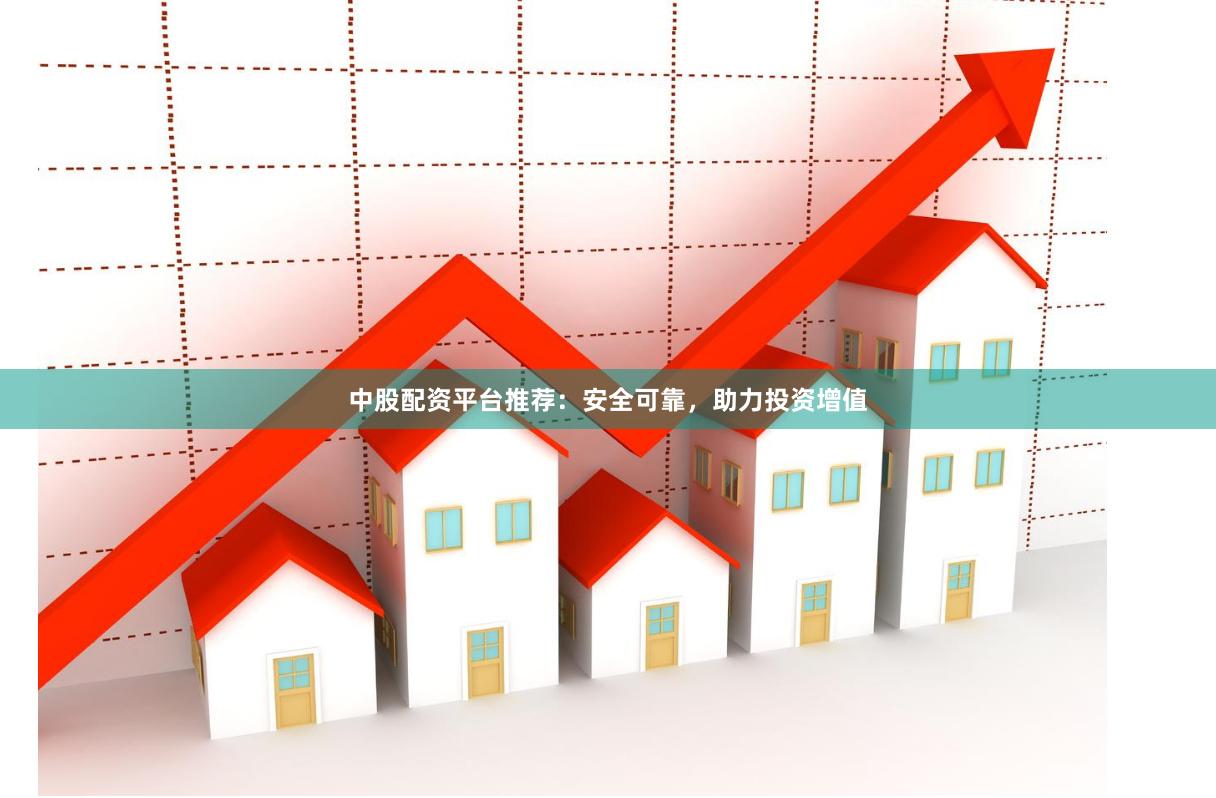 中股配资平台推荐：安全可靠，助力投资增值