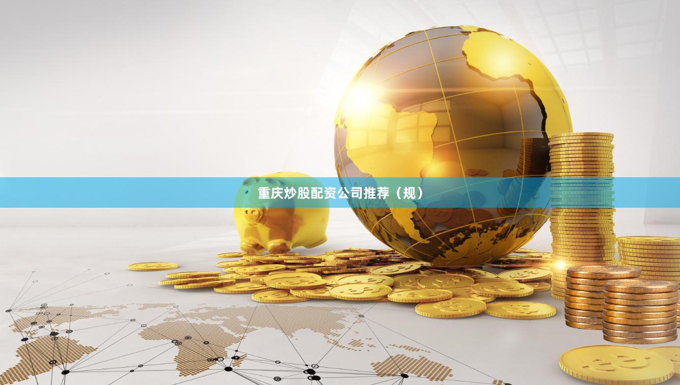 重庆炒股配资公司推荐（规）