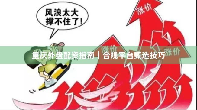 重庆外盘配资指南｜合规平台甄选技巧