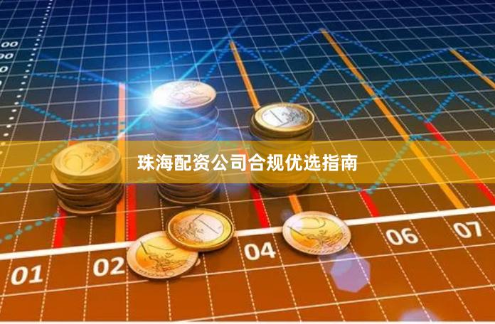珠海配资公司合规优选指南