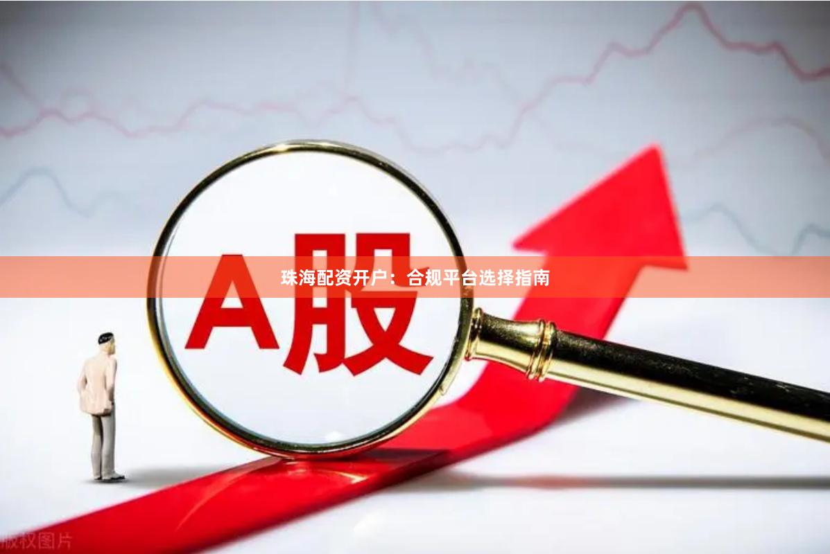 珠海配资开户：合规平台选择指南