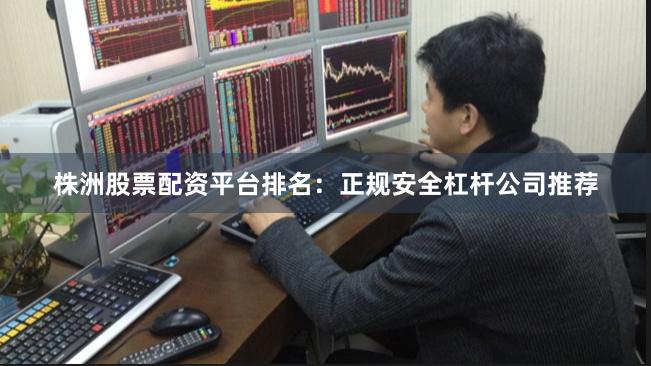 株洲股票配资平台排名：正规安全杠杆公司推荐