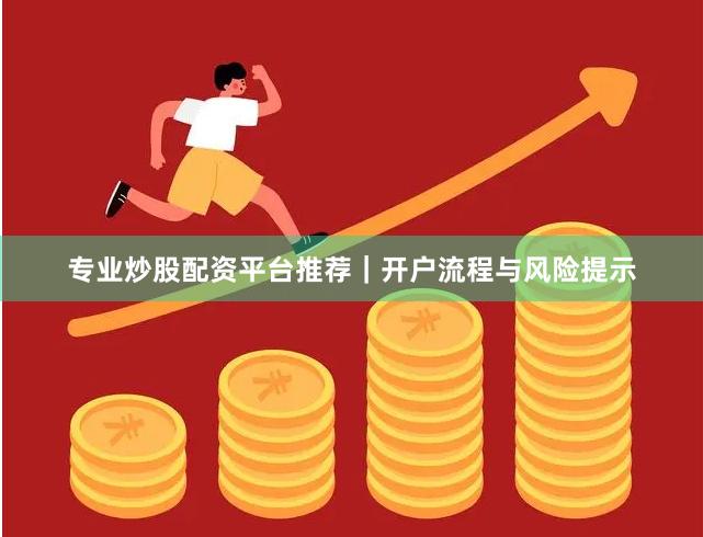 专业炒股配资平台推荐｜开户流程与风险提示