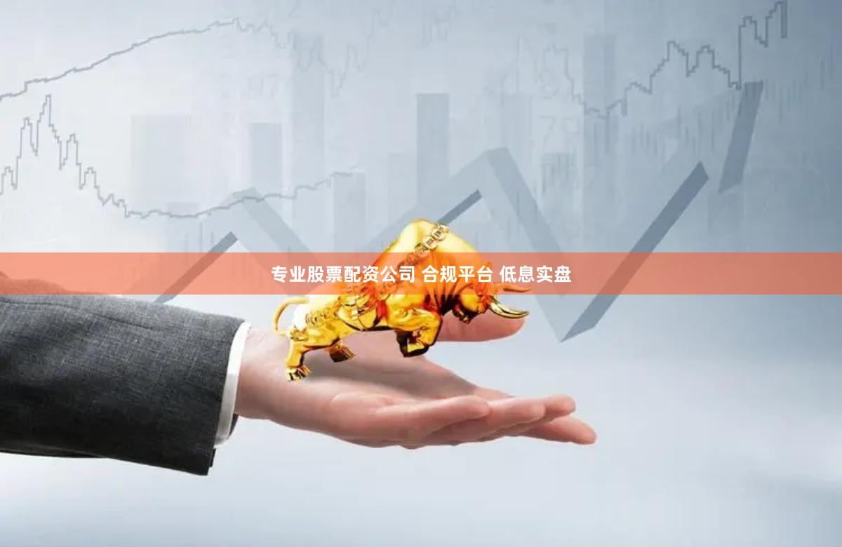 专业股票配资公司 合规平台 低息实盘