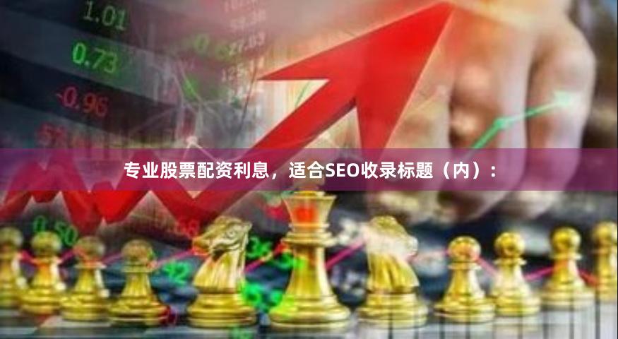 专业股票配资利息，适合SEO收录标题（内）：