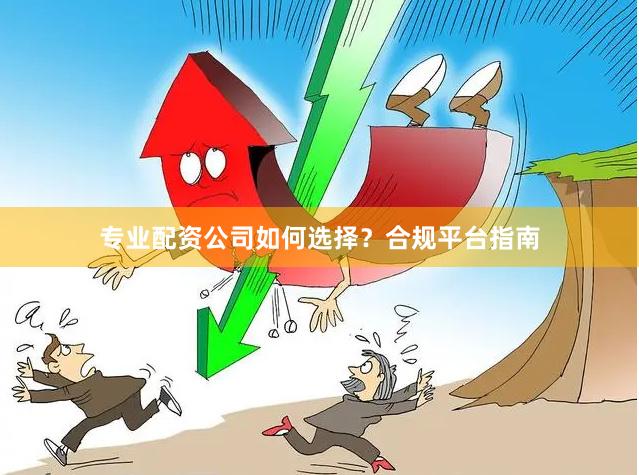 专业配资公司如何选择？合规平台指南