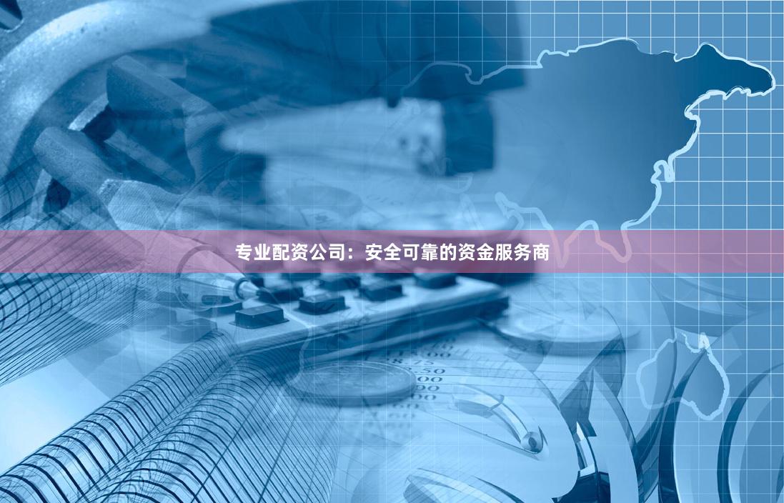 专业配资公司：安全可靠的资金服务商