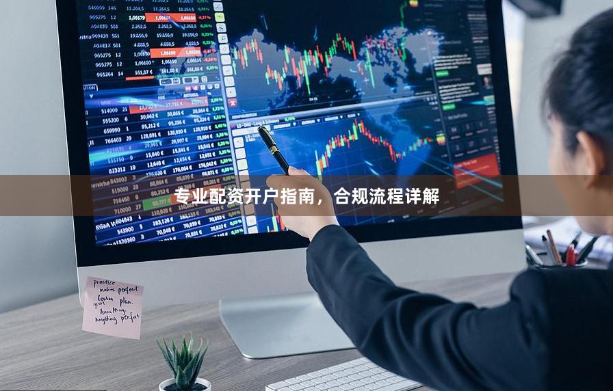 专业配资开户指南，合规流程详解