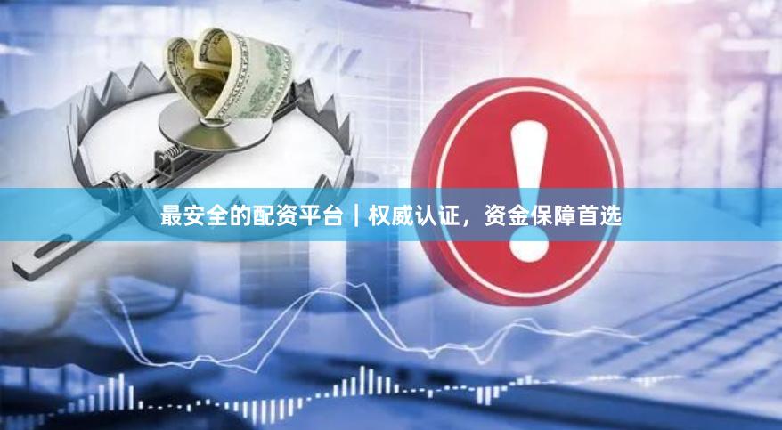 最安全的配资平台｜权威认证，资金保障首选