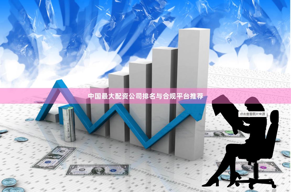 中国最大配资公司排名与合规平台推荐