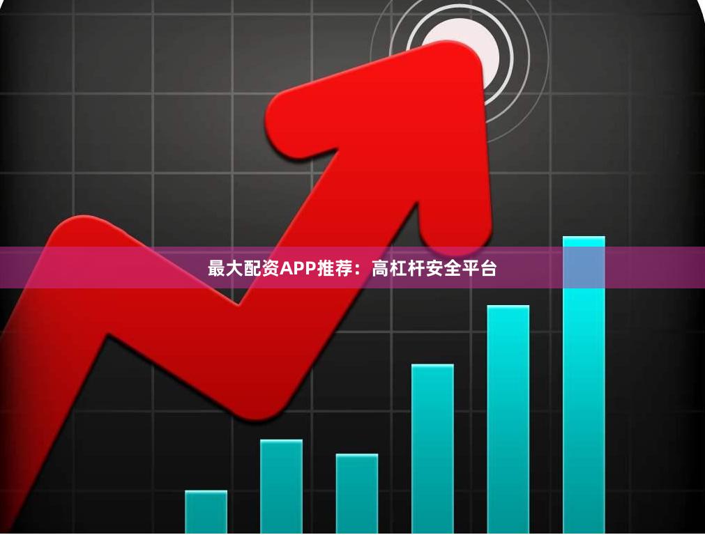最大配资APP推荐：高杠杆安全平台