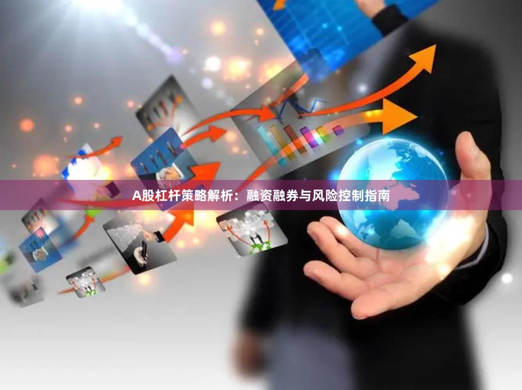A股杠杆策略解析：融资融券与风险控制指南
