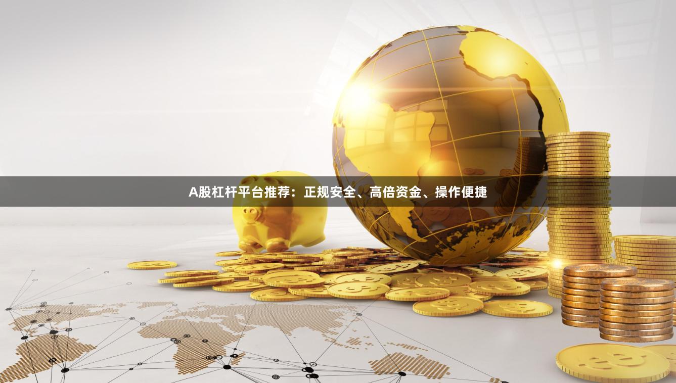 A股杠杆平台推荐：正规安全、高倍资金、操作便捷