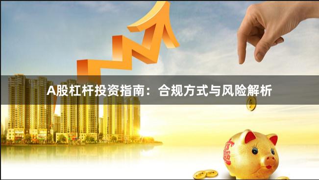 A股杠杆投资指南：合规方式与风险解析