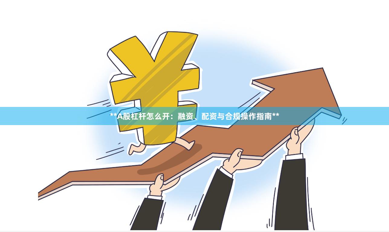 **A股杠杆怎么开：融资、配资与合规操作指南**