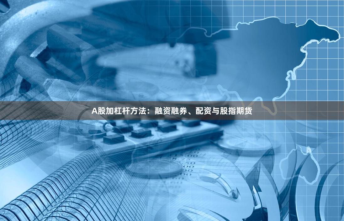 A股加杠杆方法：融资融券、配资与股指期货