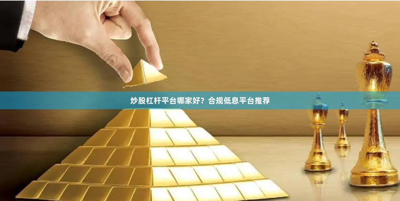 炒股杠杆平台哪家好？合规低息平台推荐