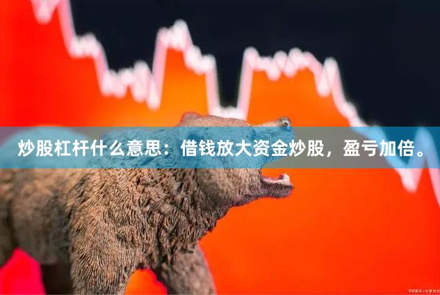 炒股杠杆什么意思：借钱放大资金炒股，盈亏加倍。