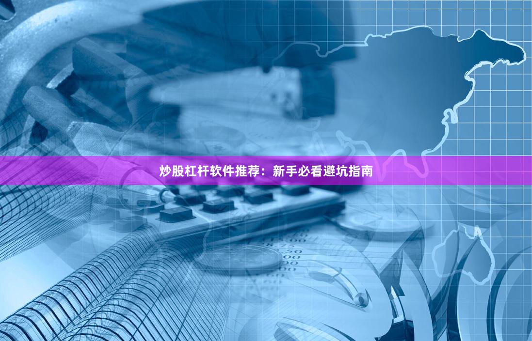 炒股杠杆软件推荐：新手必看避坑指南