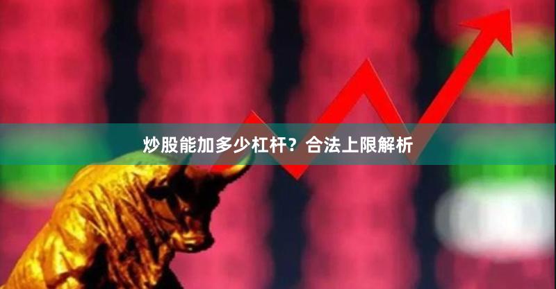 炒股能加多少杠杆？合法上限解析