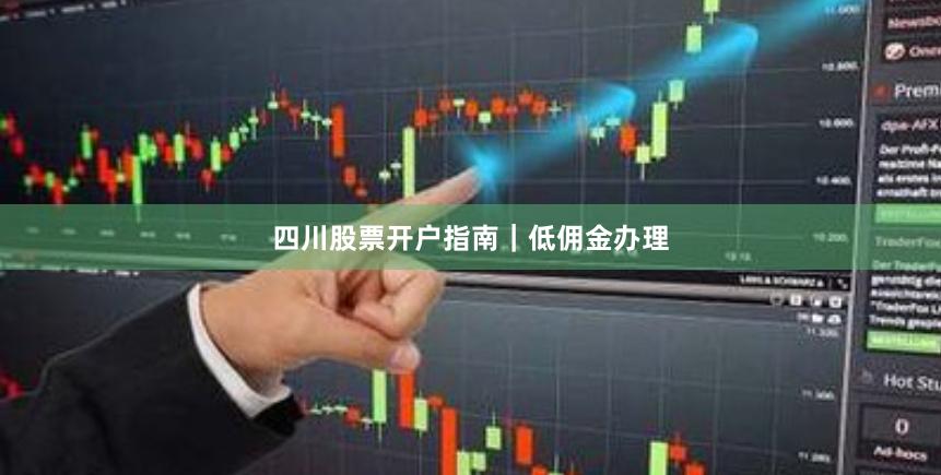 四川股票开户指南｜低佣金办理