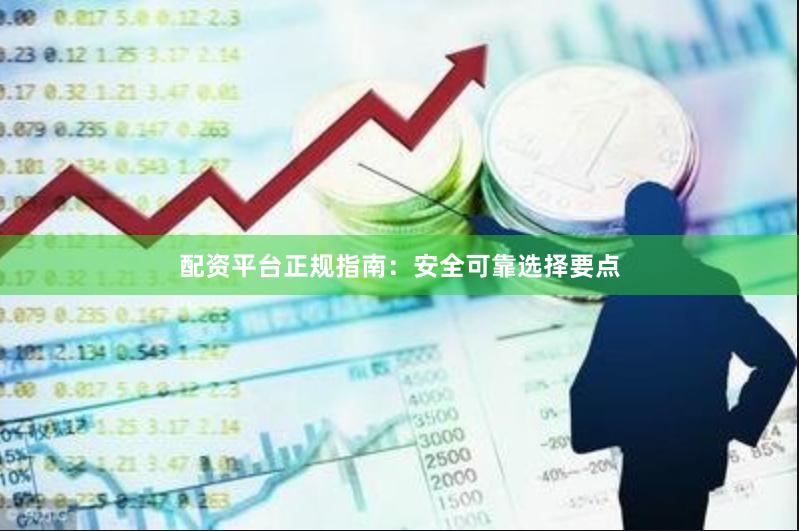 配资平台正规指南：安全可靠选择要点