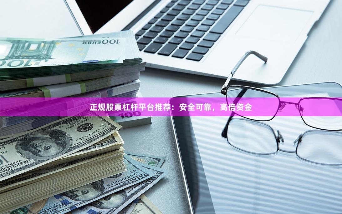 正规股票杠杆平台推荐：安全可靠，高倍资金