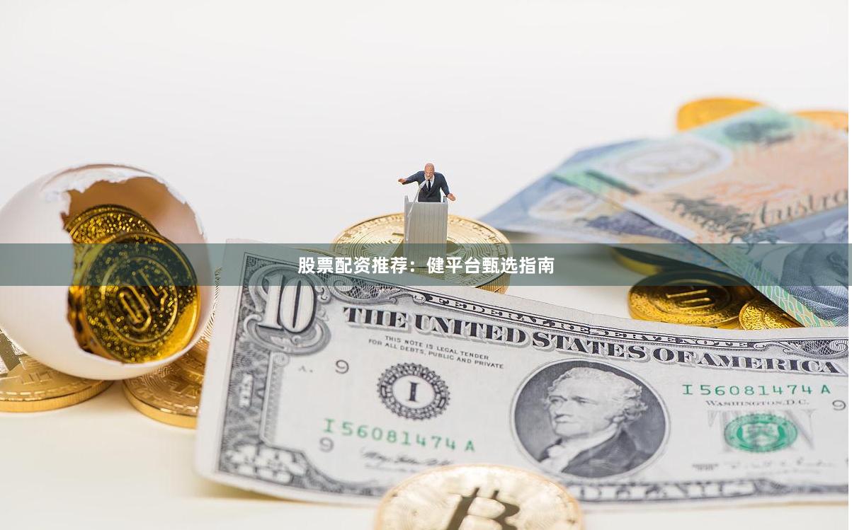 股票配资推荐：健平台甄选指南