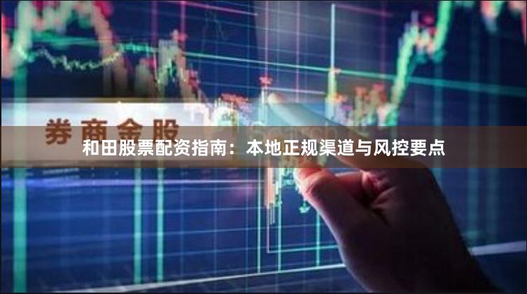 和田股票配资指南：本地正规渠道与风控要点